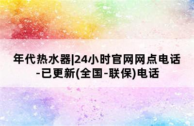 年代热水器|24小时官网网点电话-已更新(全国-联保)电话